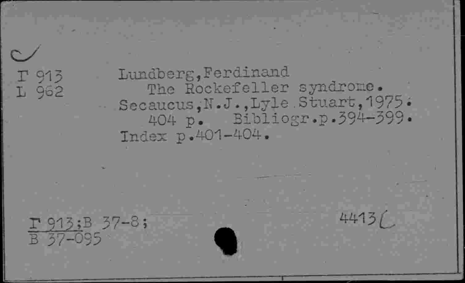 ﻿r 915
L 962
Lundberg,Ferdinand
The Rockefeller syndrome.
Secaucus,N.J.,Lyle.Stuart,1975•
404 p.	Bibliogr.p.394—599•
Index p.401-404.
r 915 ;B 37-s; b 57-095
4413C